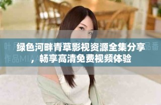绿色河畔青草影视资源全集分享，畅享高清免费视频体验