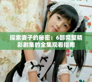 探索妻子的秘密：6部完整精彩剧集的全集观看指南