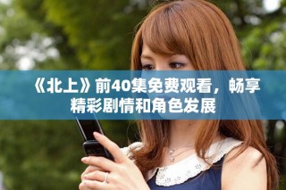 《北上》前40集免费观看，畅享精彩剧情和角色发展