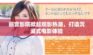 丽宫影院掀起观影热潮，打造沉浸式电影体验