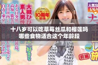 十八岁可以吃草莓丝瓜和榴莲吗哪些食物适合这个年龄段