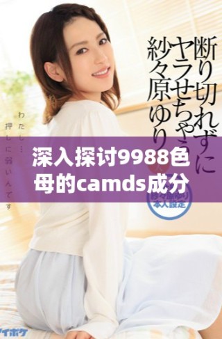 深入探讨9988色母的camds成分表及其应用价值