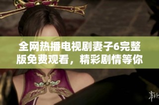 全网热播电视剧妻子6完整版免费观看，精彩剧情等你来追赶