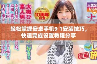 轻松掌握安卓手机9 1安装技巧，快速完成设置教程分享