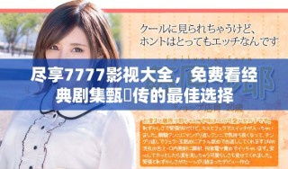 尽享7777影视大全，免费看经典剧集甄嬛传的最佳选择