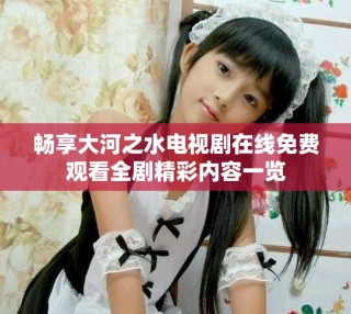 畅享大河之水电视剧在线免费观看全剧精彩内容一览