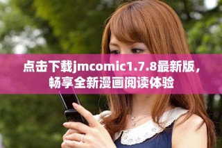 点击下载jmcomic1.7.8最新版，畅享全新漫画阅读体验