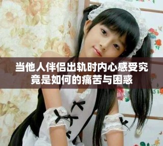 当他人伴侣出轨时内心感受究竟是如何的痛苦与困惑