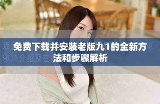 免费下载并安装老版九1的全新方法和步骤解析