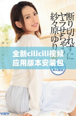 全新cilicili视频应用版本安装包下载指南