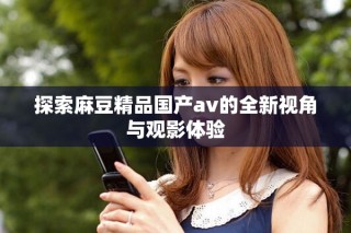 探索麻豆精品国产av的全新视角与观影体验