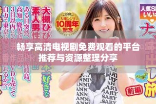 畅享高清电视剧免费观看的平台推荐与资源整理分享