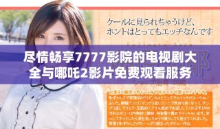 尽情畅享7777影院的电视剧大全与哪吒2影片免费观看服务