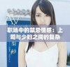 职场中的禁忌情感：上司与少妇之间的复杂关系探讨
