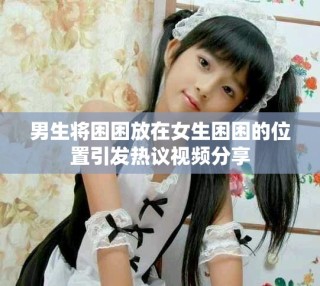 男生将困困放在女生困困的位置引发热议视频分享