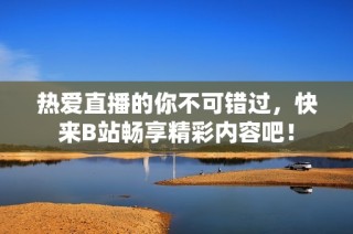 热爱直播的你不可错过，快来B站畅享精彩内容吧！