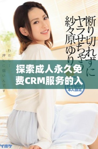 探索成人永久免费CRM服务的入口及使用技巧分享