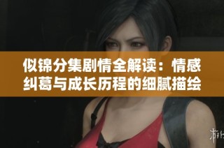 似锦分集剧情全解读：情感纠葛与成长历程的细腻描绘