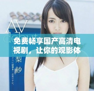 免费畅享国产高清电视剧，让你的观影体验更上一层楼
