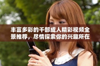 丰富多彩的千部成人精彩视频全景推荐，尽情探索你的兴趣所在