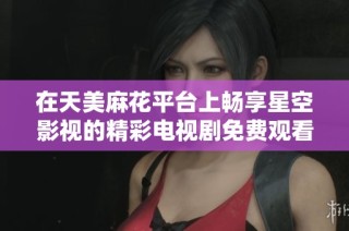 在天美麻花平台上畅享星空影视的精彩电视剧免费观看体验