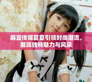 麻豆传媒夏夏引领时尚潮流，展现独特魅力与风采