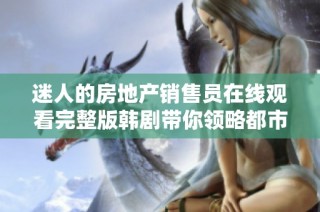 迷人的房地产销售员在线观看完整版韩剧带你领略都市职场之美