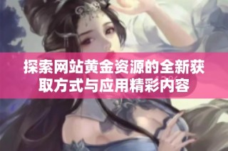 探索网站黄金资源的全新获取方式与应用精彩内容