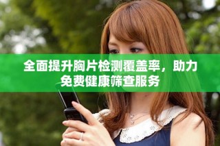 全面提升胸片检测覆盖率，助力免费健康筛查服务