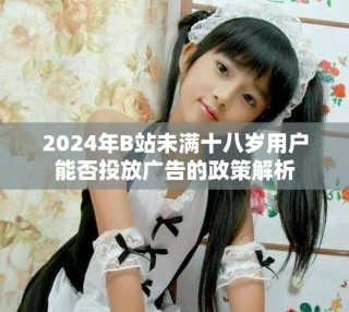 2024年B站未满十八岁用户能否投放广告的政策解析