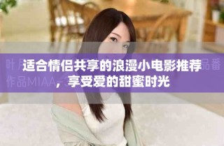 适合情侣共享的浪漫小电影推荐，享受爱的甜蜜时光