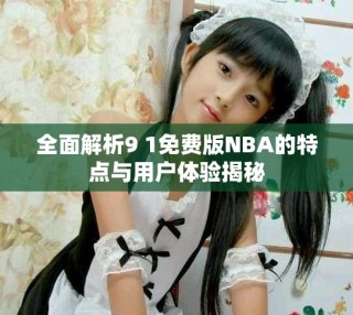 全面解析9 1免费版NBA的特点与用户体验揭秘