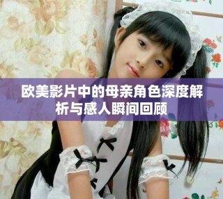欧美影片中的母亲角色深度解析与感人瞬间回顾