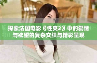 探索法国电影《性爽2》中的爱情与欲望的复杂交织与精彩呈现