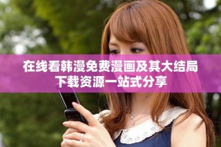 在线看韩漫免费漫画及其大结局下载资源一站式分享