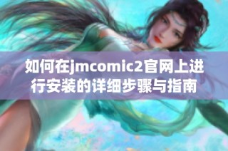 如何在jmcomic2官网上进行安装的详细步骤与指南