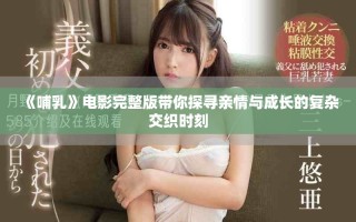 《哺乳》电影完整版带你探寻亲情与成长的复杂交织时刻