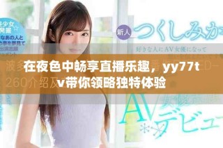 在夜色中畅享直播乐趣，yy77tv带你领略独特体验