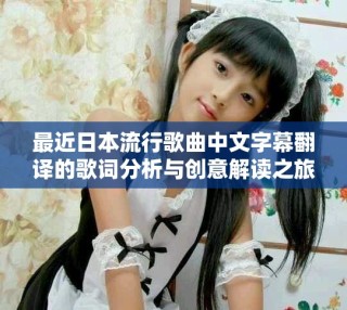 最近日本流行歌曲中文字幕翻译的歌词分析与创意解读之旅