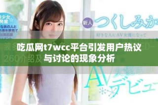 吃瓜网t7wcc平台引发用户热议与讨论的现象分析