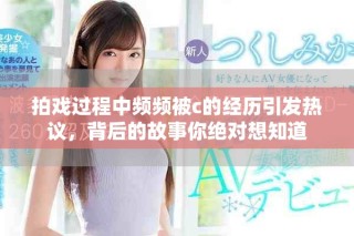 拍戏过程中频频被c的经历引发热议，背后的故事你绝对想知道