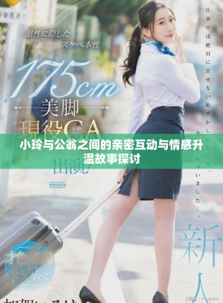 小玲与公翁之间的亲密互动与情感升温故事探讨