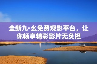 全新九·幺免费观影平台，让你畅享精彩影片无负担