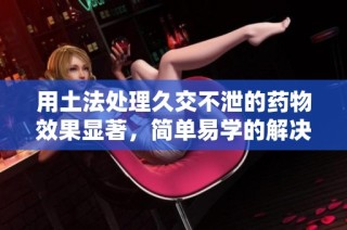 用土法处理久交不泄的药物效果显著，简单易学的解决方案