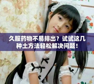 久服药物不易排出？试试这几种土方法轻松解决问题！