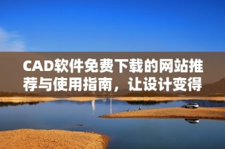 CAD软件免费下载的网站推荐与使用指南，让设计变得更简单