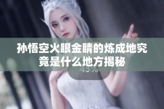 孙悟空火眼金睛的炼成地究竟是什么地方揭秘