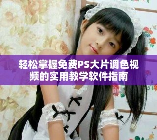 轻松掌握免费PS大片调色视频的实用教学软件指南