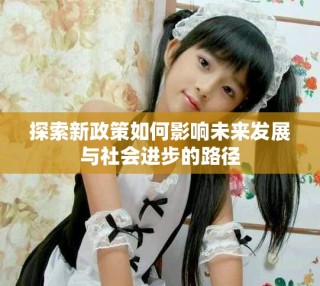 探索新政策如何影响未来发展与社会进步的路径