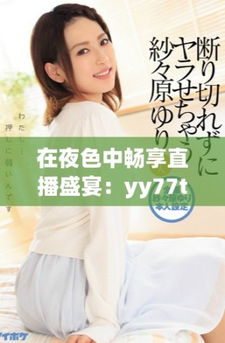 在夜色中畅享直播盛宴：yy77tv带你探索全新娱乐体验